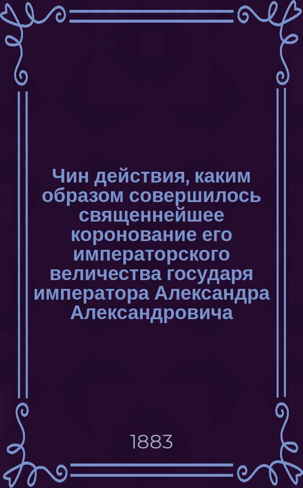 Чин действия, каким образом совершилось священнейшее коронование его императорского величества государя императора Александра Александровича, самодержца Всероссийского, по церковному чиноположению. [Речи, произнесенные при короновании]