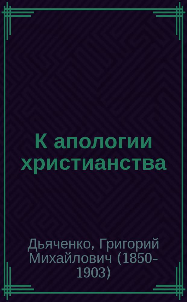 К апологии христианства : О приготовлении рода человеч. к принятию христианства : Богосл. и ист.-филос. исслед