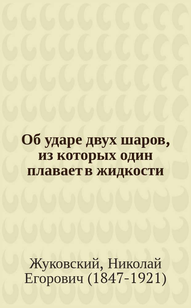 Об ударе двух шаров, из которых один плавает в жидкости / Соч. Н.Е. Жуковского; О графическом решении основного уравнения при вычислении планетных орбит / Соч. Н.Е. Жуковского