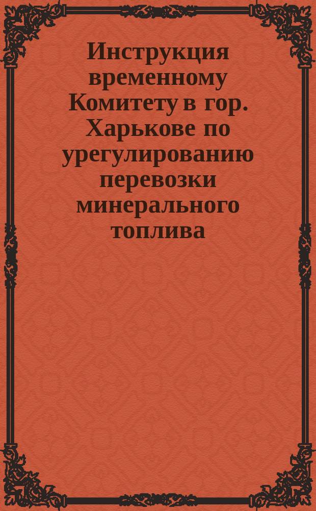 Инструкция временному Комитету в гор. Харькове по урегулированию перевозки минерального топлива, грузимого на дорогах: Донецкой, Екатерининской и Курско-Харьково-Азовской. Правила о штрафах, взимаемых на железных дорогах: Донецкой, Екатерининской и Курско-Харьково-Азовской, с отправителей каменного угля - за задержку или отказ от нагрузки вагонов и с управлений железных дорог - за несвоевременную подачу вагонов : [Утв. М-вом пут. сообщ.]