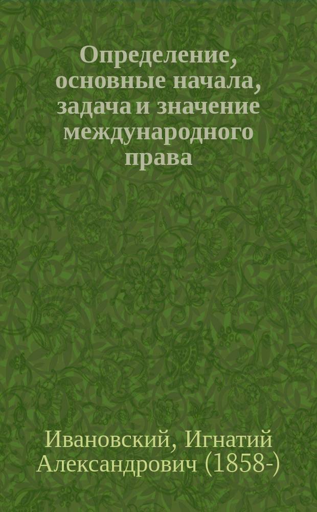 Определение, основные начала, задача и значение международного права : Вступ. лекция, чит. 15 сент. 1884 г. в Имп. Новорос. ун-те, прив.-доц. И.А. Ивановским