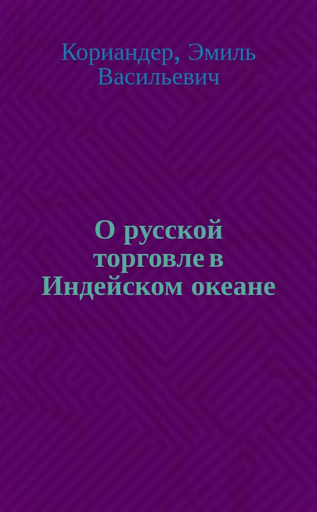 О русской торговле в Индейском океане : Докл., чит. в О-ве для содействия рус. пром-сти и торговле 29 февр. 1884 г