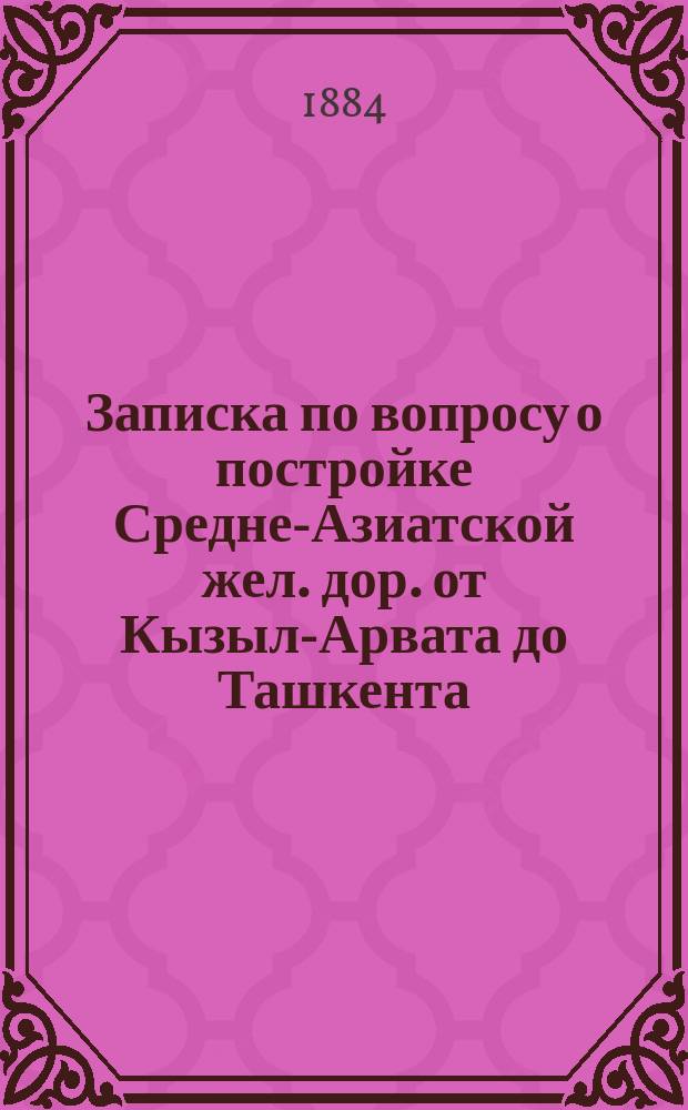 Записка по вопросу о постройке Средне-Азиатской жел. дор. от Кызыл-Арвата до Ташкента, составленная в 1884 году А.М. Лавровым