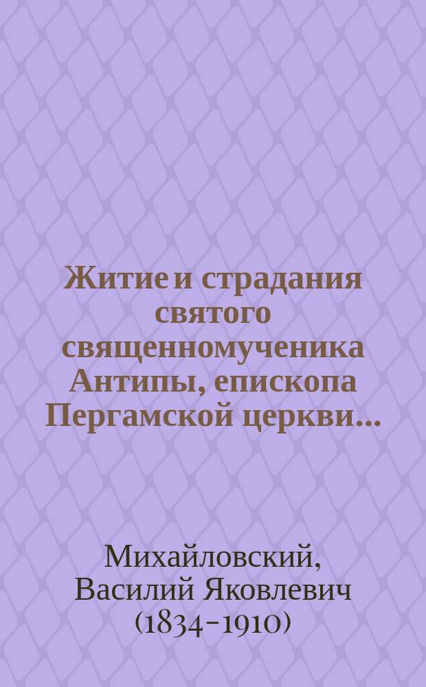 Житие и страдания святого священномученика Антипы, епископа Пергамской церкви...