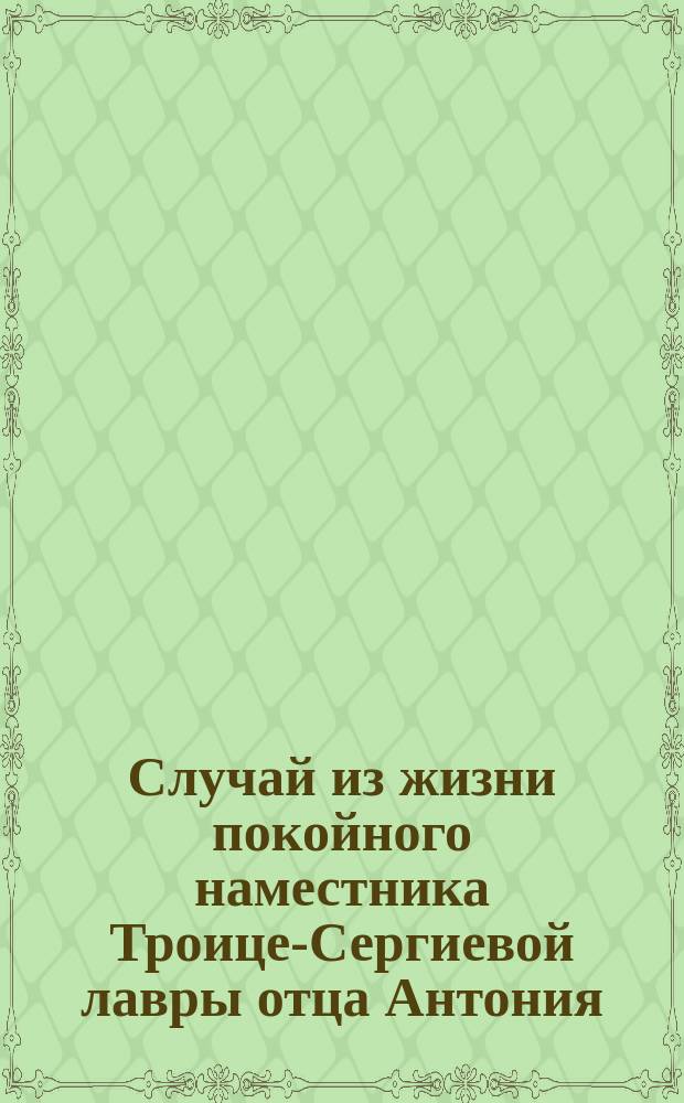 Случай из жизни покойного наместника Троице-Сергиевой лавры отца Антония : (Посвящ. Е.П. Новикову)