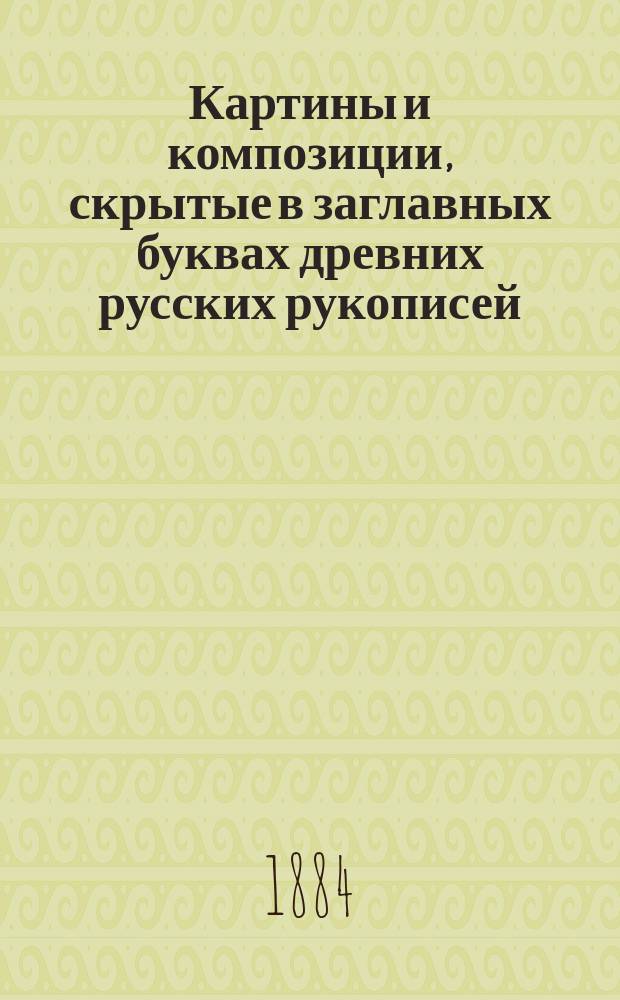 ... Картины и композиции, скрытые в заглавных буквах древних русских рукописей : (Чтение в О-ве любителей древней письменности 2 марта 1884 г.)