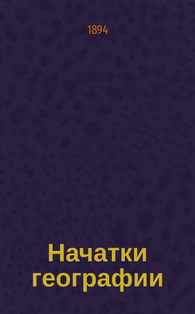 Начатки географии : Руководство для нар. училищ и др. элементарных школ
