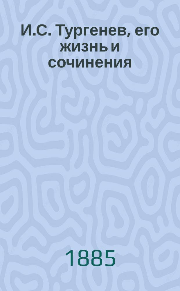 И.С. Тургенев, его жизнь и сочинения : Пособие для сред. учеб. заведений