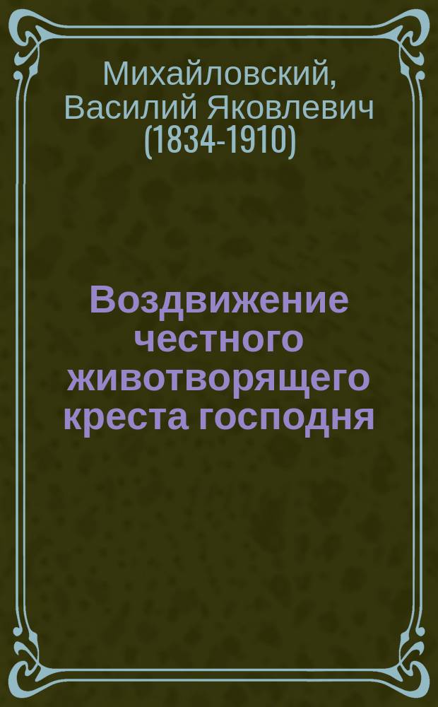Воздвижение честного животворящего креста господня (14 сентября); Поучение в день воздвижения честного и животворящего креста господня: С прил. / Прот. Вознесенской церкви Василий Михайловский