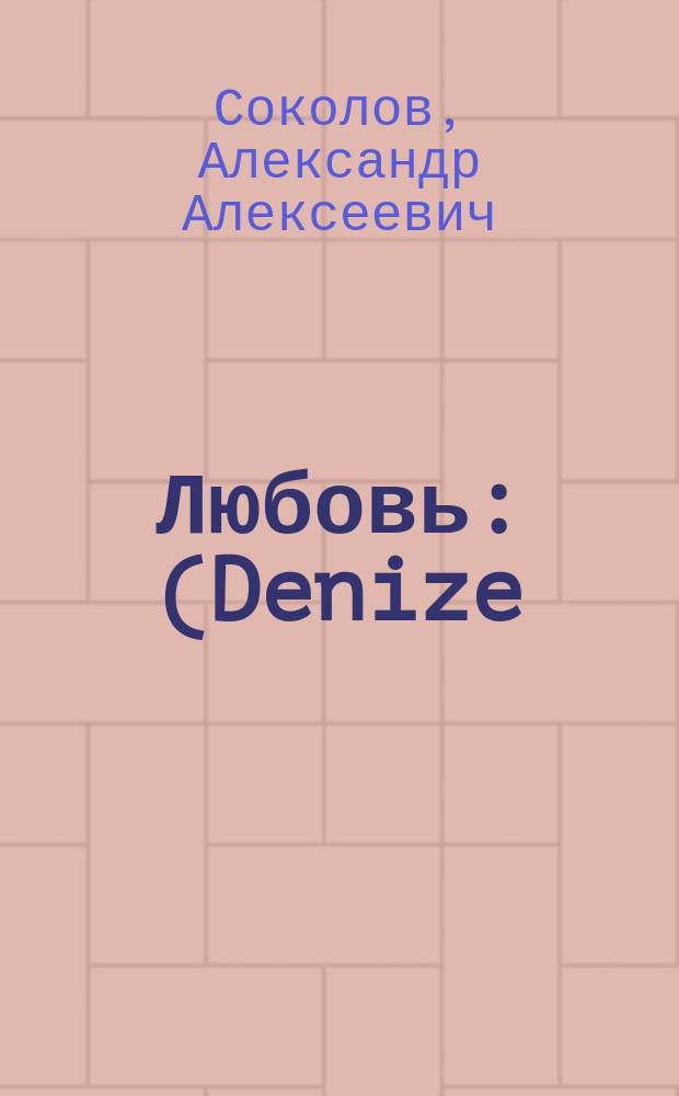 Любовь : (Denize) : Комедия в 4-х д., передел. с фр. Александром Соколовым