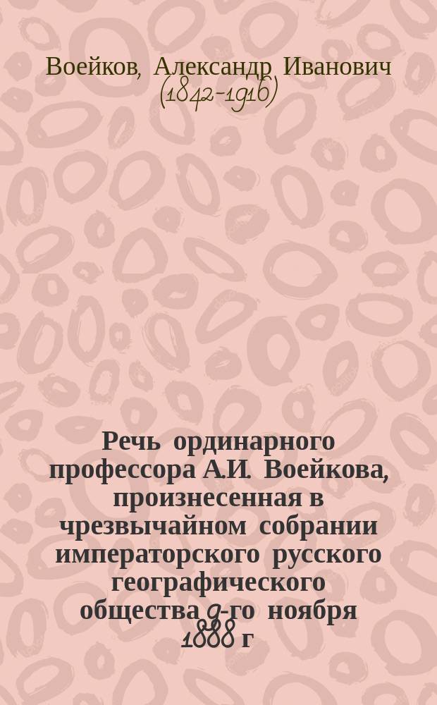 Речь ординарного профессора А.И. Воейкова, произнесенная в чрезвычайном собрании императорского русского географического общества 9-го ноября 1888 г.