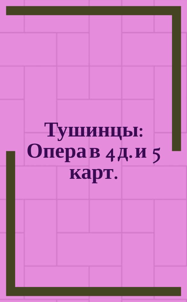 Тушинцы : Опера в 4 д. и 5 карт. : Сюжет заимствован из хроники Островского "Тушино" с сохранением некоторых стихов подлинника : Либретто