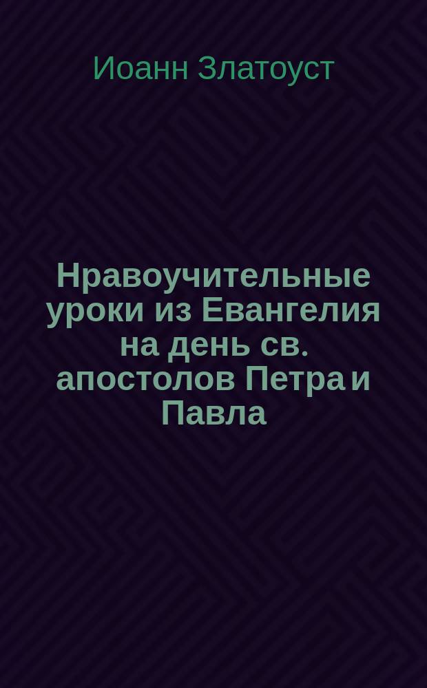 Нравоучительные уроки из Евангелия на день св. апостолов Петра и Павла : (Евангелие Матф. 16.13-19) : Из творений св. Иоанна Златоуста