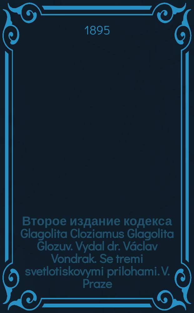 Второе издание кодекса Glagolita Cloziamus Glagolita Glozuv. Vydal dr. V&aacute;clav Vondrak. Se tremi svetlotiskovymi prilohami. V. Praze. 1893