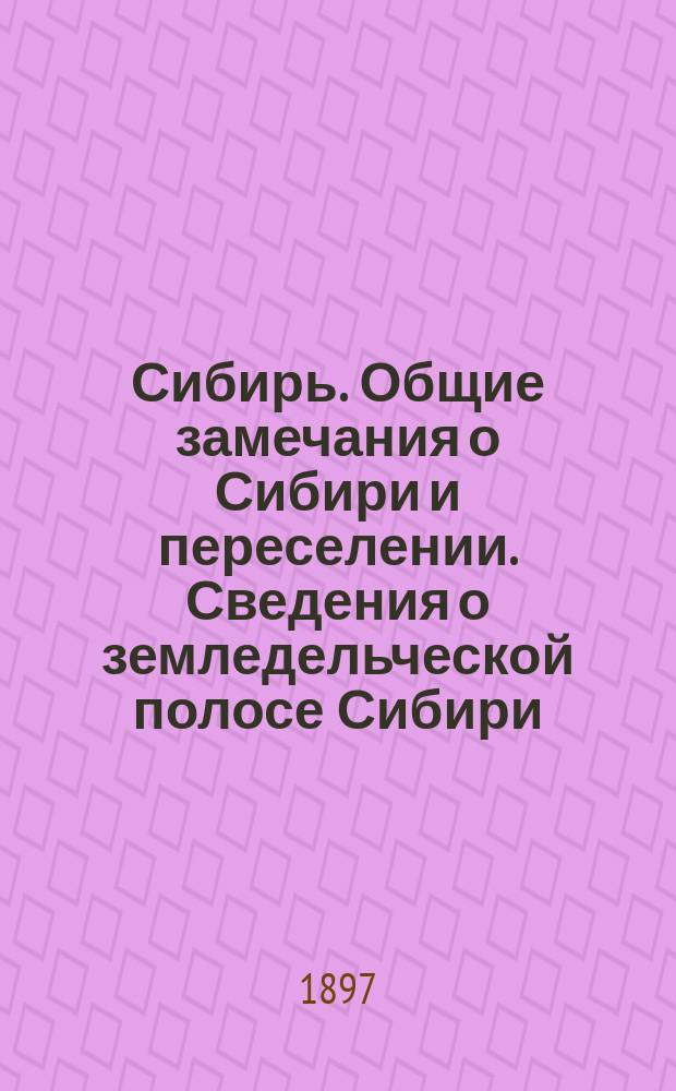 Сибирь. Общие замечания о Сибири и переселении. Сведения о земледельческой полосе Сибири. Узаконения и распоряжения правительства. Пути следования в Сибирь и по Сибири. Карта Сибири