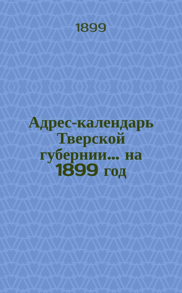 Адрес-календарь Тверской губернии... ... на 1899 год