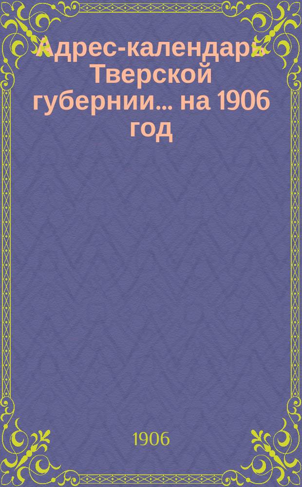 Адрес-календарь Тверской губернии... ... на 1906 год