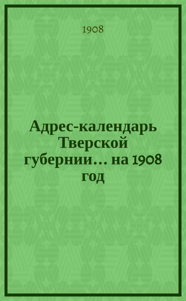 Адрес-календарь Тверской губернии... ... на 1908 год