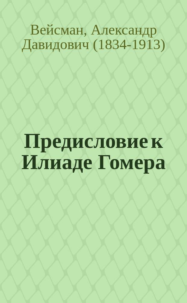 Предисловие к Илиаде Гомера : Лекции, чит. проф. Вейсманом студентам С.-Петерб. ист.-филол. ин-та. 1887-1888 г