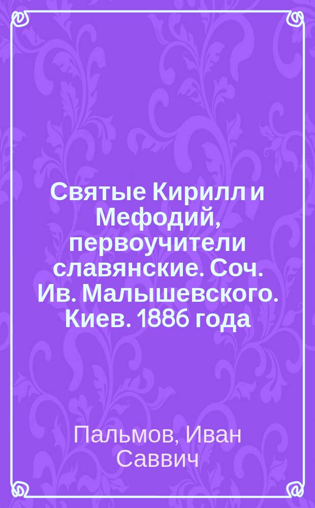 Святые Кирилл и Мефодий, первоучители славянские. Соч. Ив. Малышевского. Киев. 1886 года : Рец. э. о. проф. С.-Петерб. д. акад. Ивана Пальмова