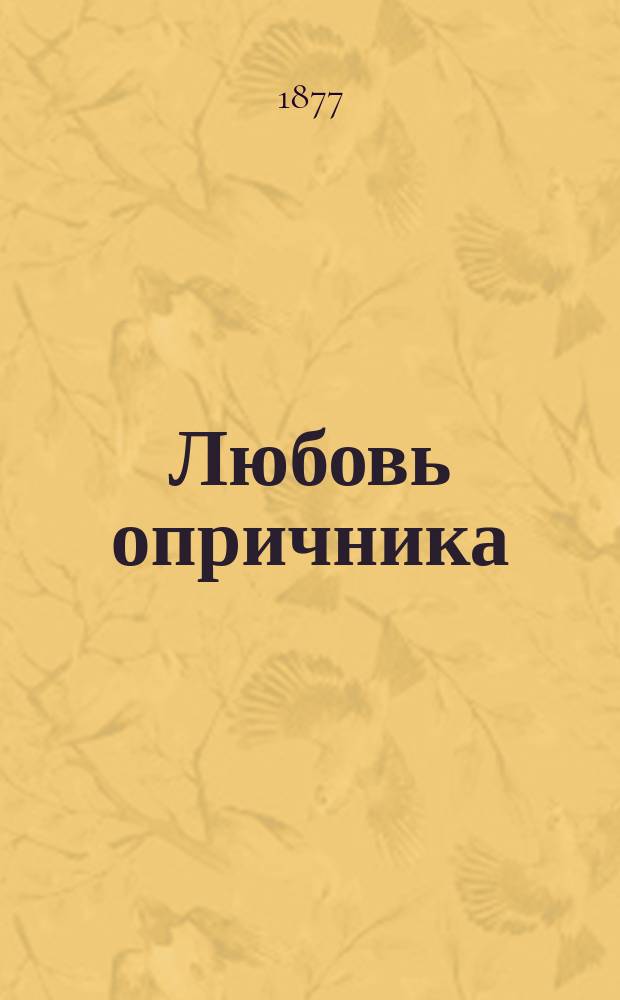 Любовь опричника : Драм. картины, в 3 д. из времен Иоанна Грозного : Сюжет заимствован из поэмы Лермонтова "Песня про царя Иоанна Васильевича Грозного"