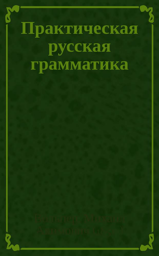 Практическая русская грамматика : Учеб. руководство, примен. преимущественно к тем шк., в которых дети обучаются рус. яз. по кн. того же авт. "Русская речь" : Основанием для орфогр. правил послужило "Руководство" акад. Грота