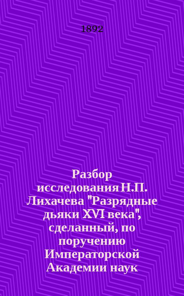 Разбор исследования Н.П. Лихачева "Разрядные дьяки XVI века", [сделанный, по поручению Императорской Академии наук... Казань, 1889]
