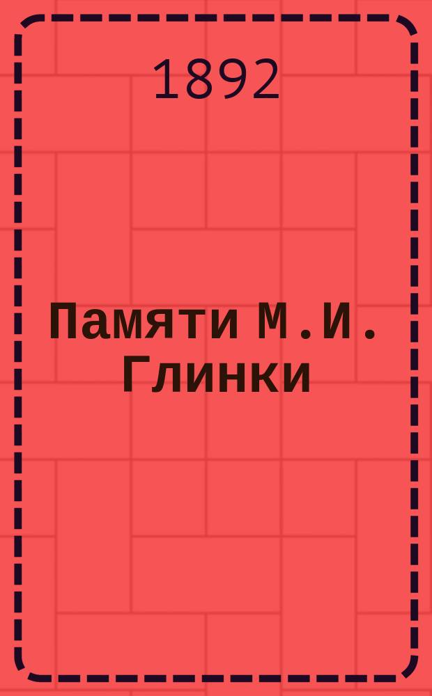 Памяти М.И. Глинки : По случаю 50-лет. юбилея "Руслана и Людмилы", 1842-1892 27 нояб