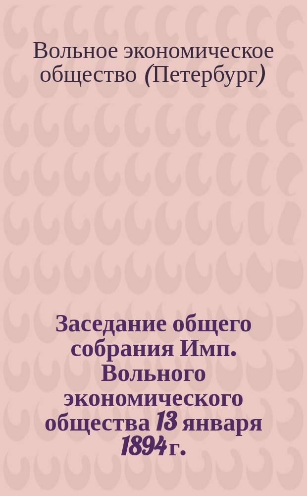 Заседание общего собрания Имп. Вольного экономического общества 13 января 1894 г. : Прения по докладу Н.В. Пономарева "Об организации местных сельскохозяйственных органов"