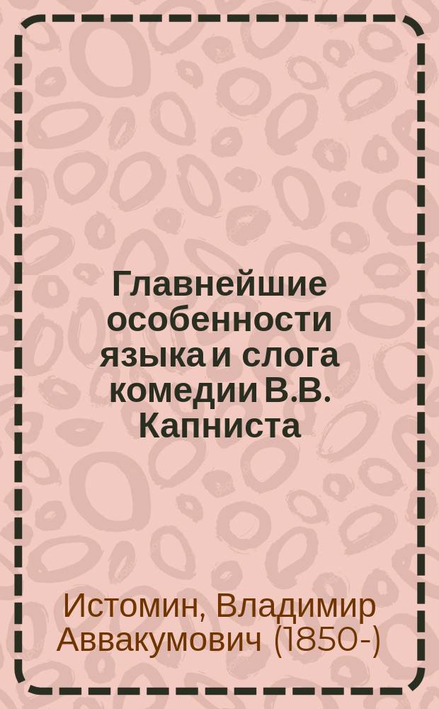 ...Главнейшие особенности языка и слога комедии В.В. Капниста: "Ябеда" и романтической поэмы И.Ф. Богдановича: "Душенька" в лексическом, этимологическом, синтаксическом и стилистическом отношениях