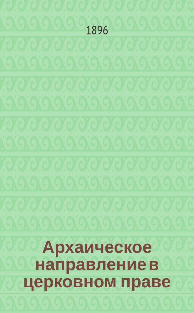 Архаическое направление в церковном праве : (Крит. разбор соч. проф. Киев. акад. П. Лашкарева: Право церковное в его основах, видах и источниках. Киев, 1886)