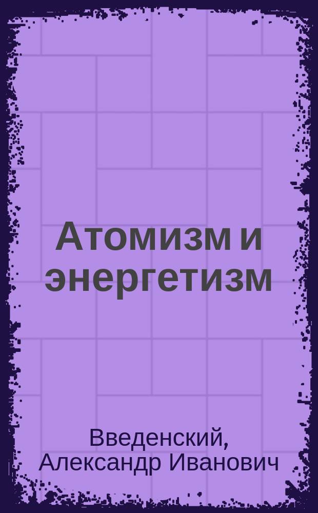 Атомизм и энергетизм : По поводу речи В. Оствальда "Несостоятельность научного материализма"