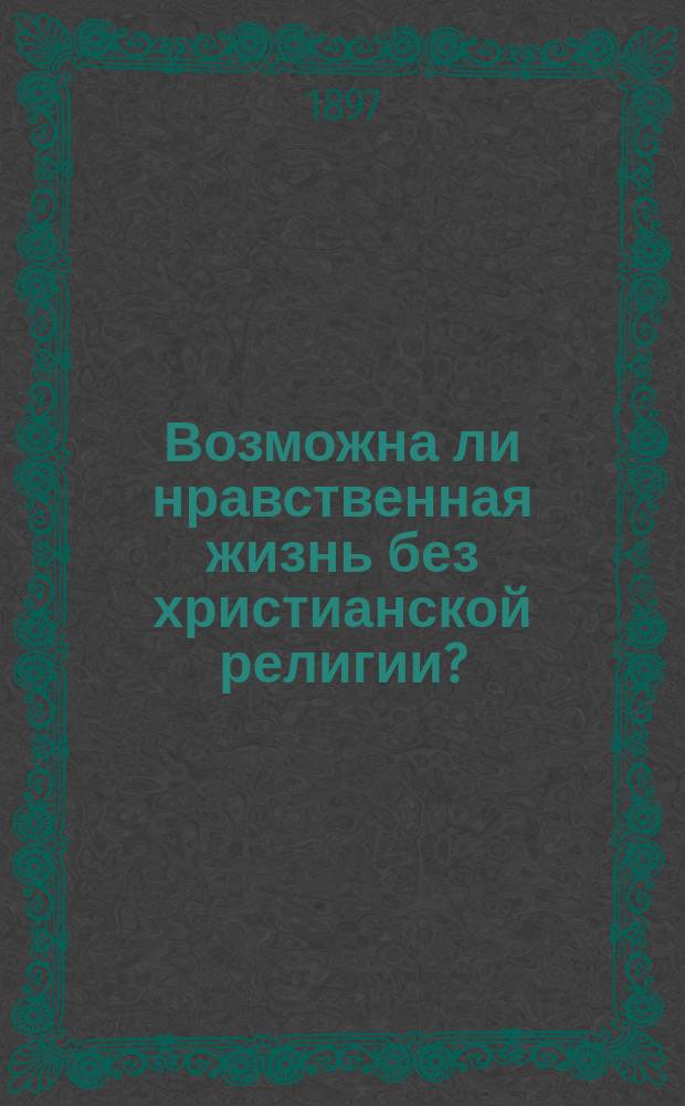 Возможна ли нравственная жизнь без христианской религии? : (По поводу "Критики догматического богословия" Л.Н. Толстого)