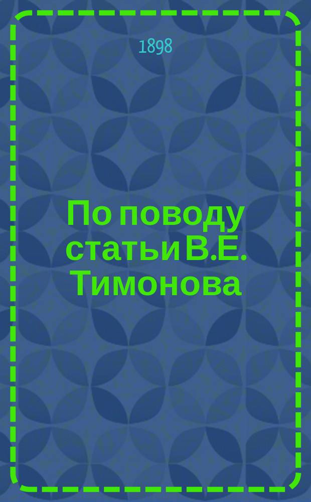 По поводу статьи В.Е. Тимонова: По вопросу о рациональном методе коренного улучшения судоходных условий больших рек. (Регулирование посредством механического углубления) : Докл. Съезду рус. деятелей по водян. путям 1898 г