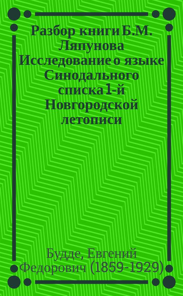 ... Разбор книги Б.М. Ляпунова Исследование о языке Синодального списка 1-й Новгородской летописи. Вып. 1. Введ. Ч. 1 (гл. I-IV): Очерки из истории иррациональных гласных в русском языке. Изд. Отд. рус. яз. и словесности. Имп. Акад. наук. Спб., 1899