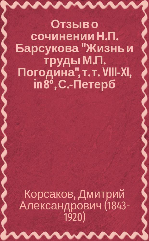 Отзыв о сочинении Н.П. Барсукова "Жизнь и труды М.П. Погодина", т. т. VIII-XI, in 8°, С.-Петерб. 1894-1897 гг., [представленном автором в Императорскую Академию наук на соискание наград графа Уварова]