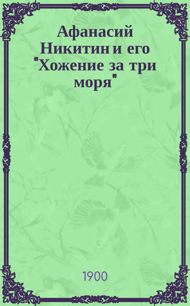 Афанасий Никитин и его "Хожение за три моря" : Сообщ., сдел. 25 апр. 1900 г. в заседании О-ва любителей рус. словесности в память А.С. Пушкина при Имп. Казан. ун-те засл. проф. А.В. Васильевым