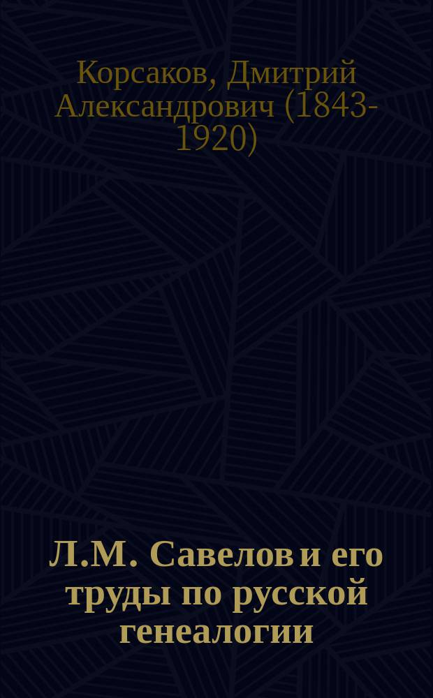 Л.М. Савелов и его труды по русской генеалогии : По поводу 2-го изд. "Библиографического указателя по истории, геральдике и родословию российского дворянства", сост. Л.М. Савеловым. "99 экз."