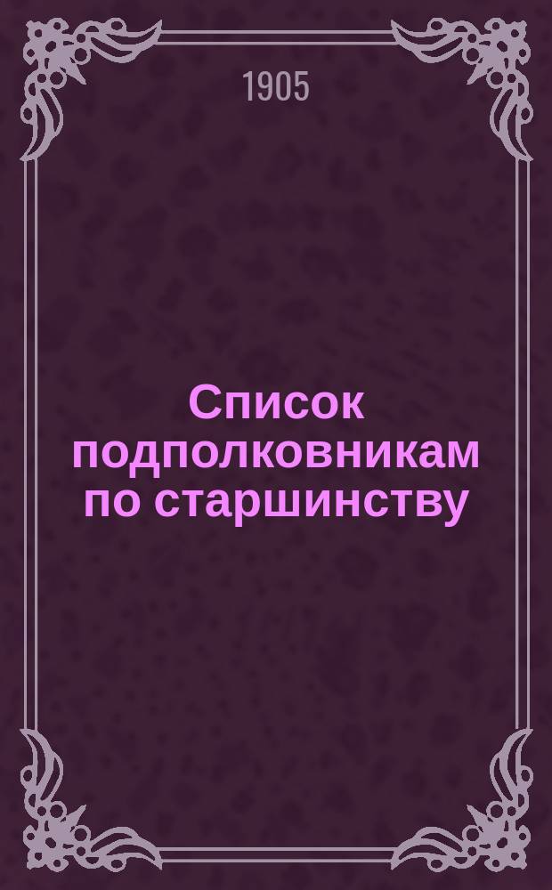 Список подполковникам по старшинству : составлен по 1-е января 1905 г