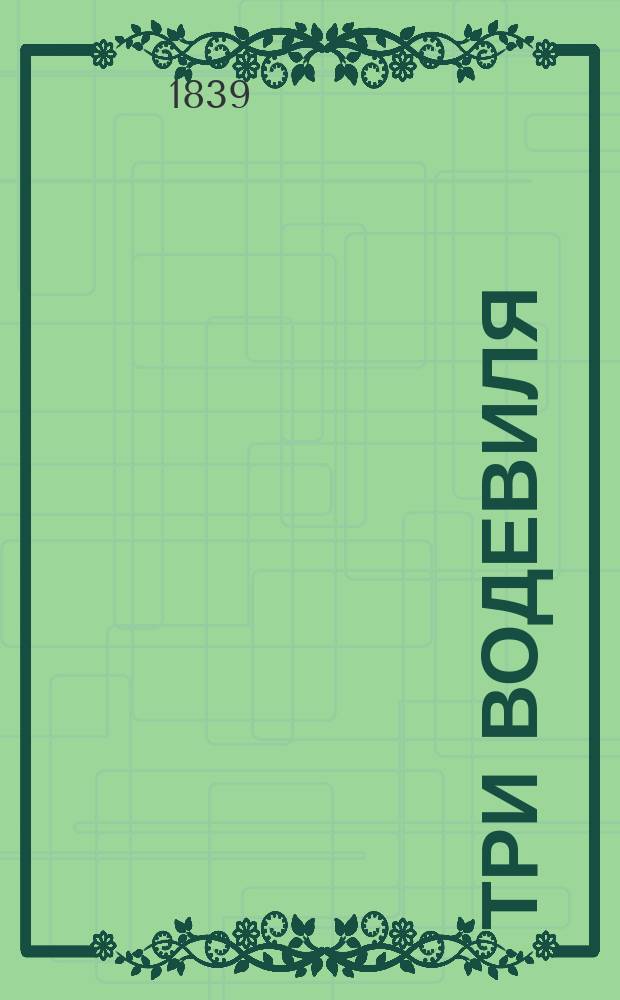 Три водевиля: I. Хороша и дурна, и глупа, и умна. [Соч.] Д. Ленского. II. Крестный отец (служащий продолжением водевиля: Хороша и дурна, и глупа, и умна). [Соч.] П.С. Федорова. III. Стряпчий под столом. [Соч.] Д. Ленского