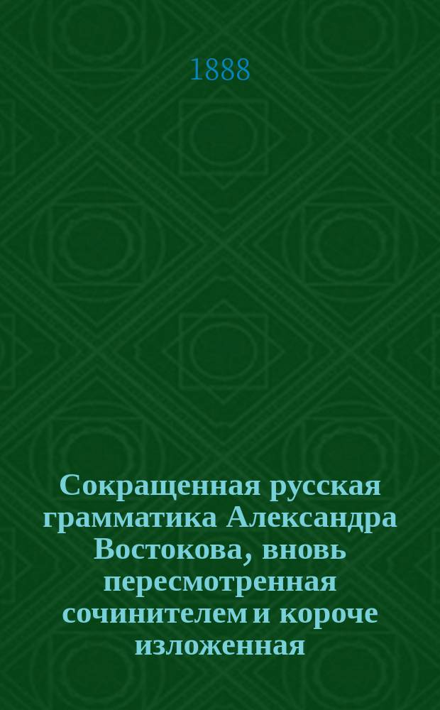 Сокращенная русская грамматика Александра Востокова, вновь пересмотренная сочинителем и короче изложенная