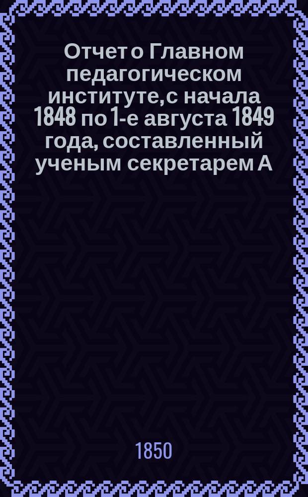 Отчет о Главном педагогическом институте, с начала 1848 по 1-е августа 1849 года, составленный ученым секретарем А. Смирновым