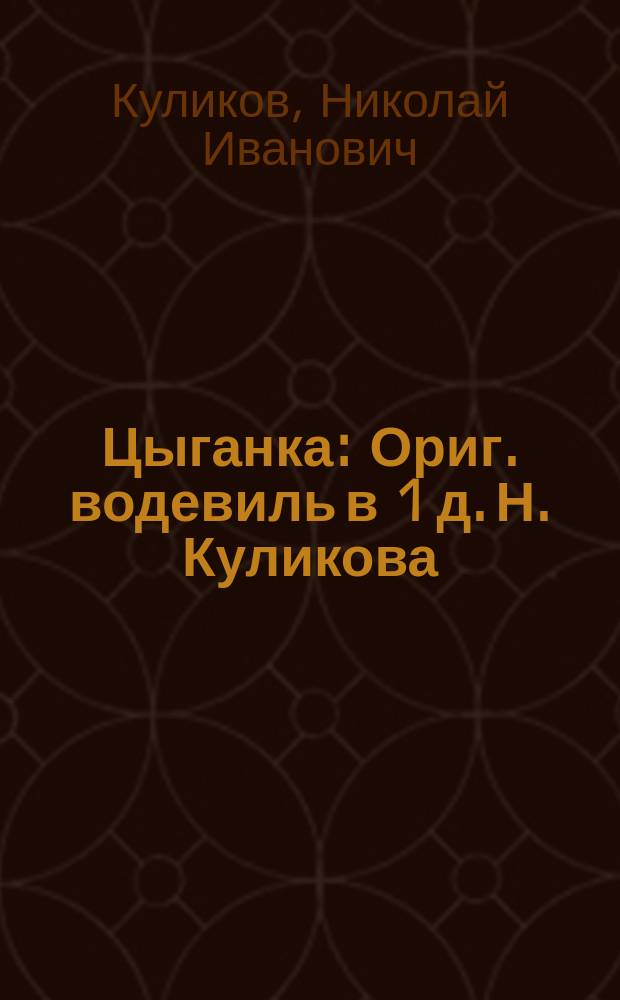 Цыганка : Ориг. водевиль в 1 д. Н. Куликова