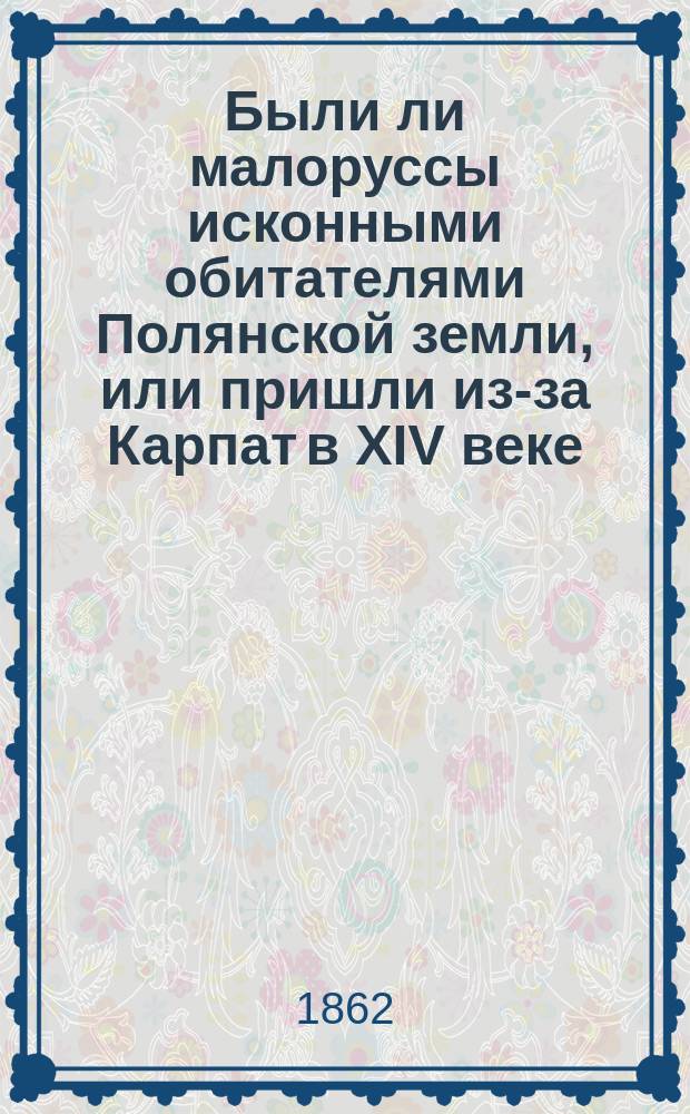 Были ли малоруссы исконными обитателями Полянской земли, или пришли из-за Карпат в XIV веке