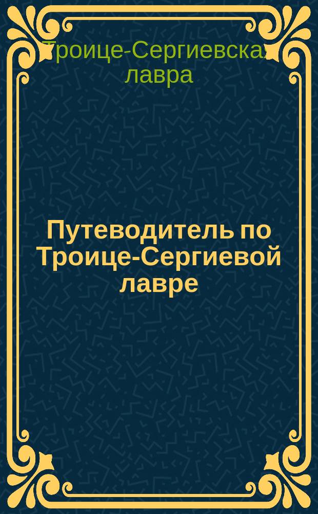 Путеводитель по Троице-Сергиевой лавре : С видом Лавры и табл. движения пассаж. поездов Моск.-Яросл. ж. д