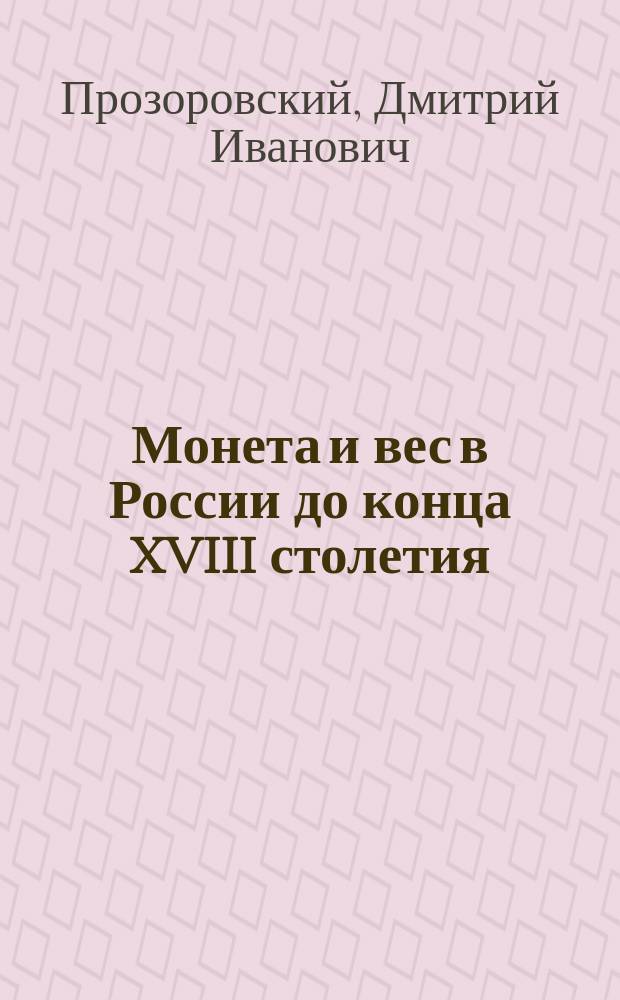 Монета и вес в России до конца XVIII столетия : Исслед. Д.И. Прозоровского, чл.-кор. Археол. о-ва