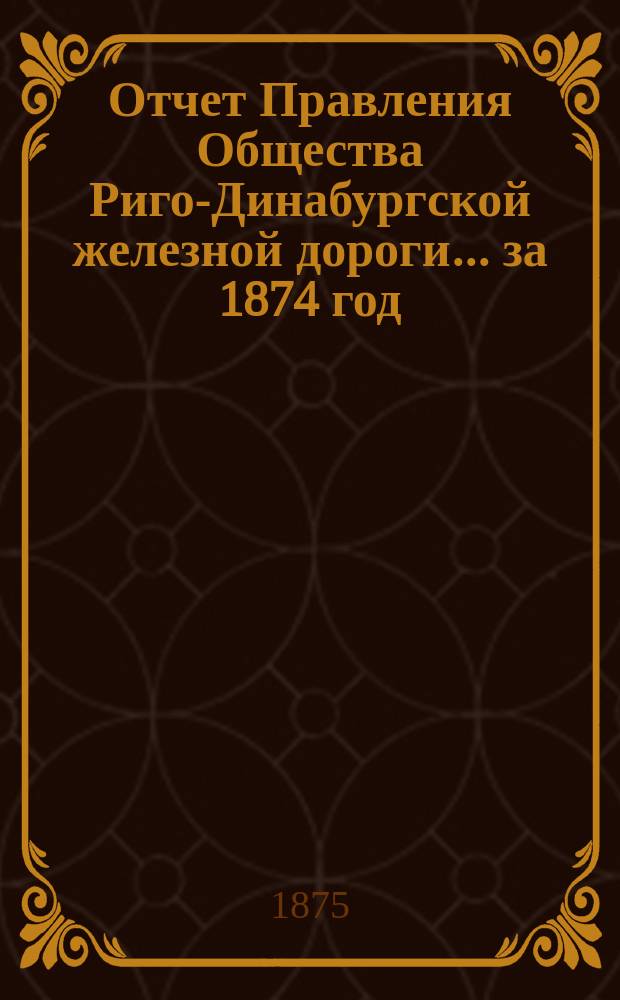 Отчет Правления Общества Риго-Динабургской железной дороги... ... за 1874 год
