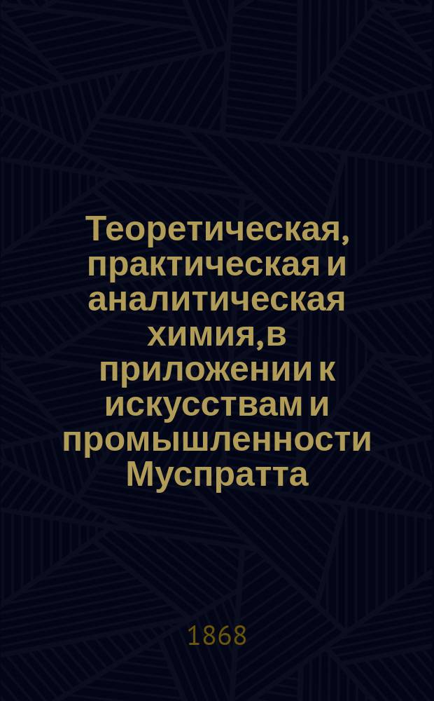 Теоретическая, практическая и аналитическая химия, в приложении к искусствам и промышленности Муспратта : перевод со 2 и 3 немецких изданий