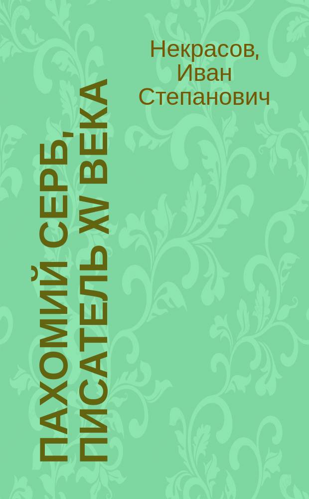 Пахомий Серб, писатель XV века : Исслед. Ивана Некрасова