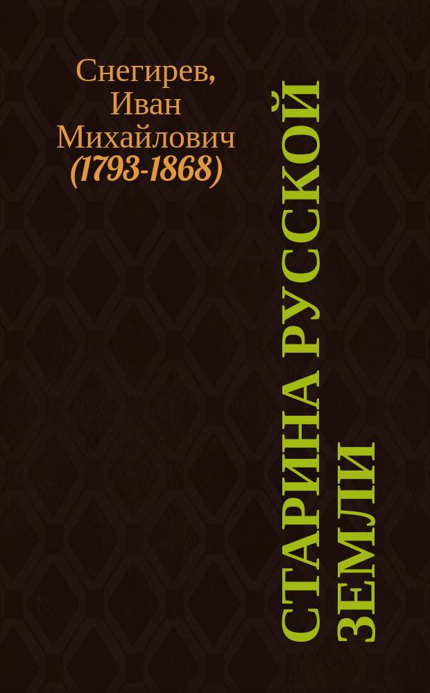 Старина русской земли : Ист.-археол. исслед., биографии, учено-лит. переписка, заметки и дневник воспоминаний Ивана Михайловича Снегирева. Т. 1-